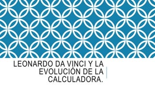 LEONARDO DA VINCI Y LA
EVOLUCIÓN DE LA
CALCULADORA.
 