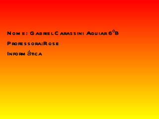 Nome: Gabriel Carassini Aguiar 6ºB Professora:Rose Informática  