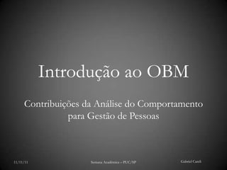 Introdução ao OBM
     Contribuições da Análise do Comportamento
               para Gestão de Pessoas



11/11/11            Semana Acadêmica – PUC/SP   Gabriel Careli
 