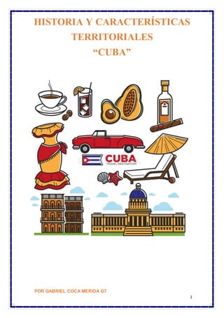 1
HISTORIA Y CARACTERÍSTICAS
TERRITORIALES
“CUBA”
POR GABRIEL COCA MERIDA G7
 