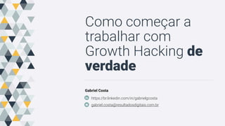 Como começar a
trabalhar com
Growth Hacking de
verdade
Gabriel Costa
https://br.linkedin.com/in/gabrielgcosta
gabriel.costa@resultadosdigitais.com.br
 