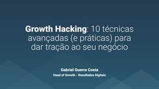 Growth Hacking: 10 técnicas
avançadas (e práticas) para
dar tração ao seu negócio
Gabriel Guerra Costa
Head of Growth - Resultados Digitais
 