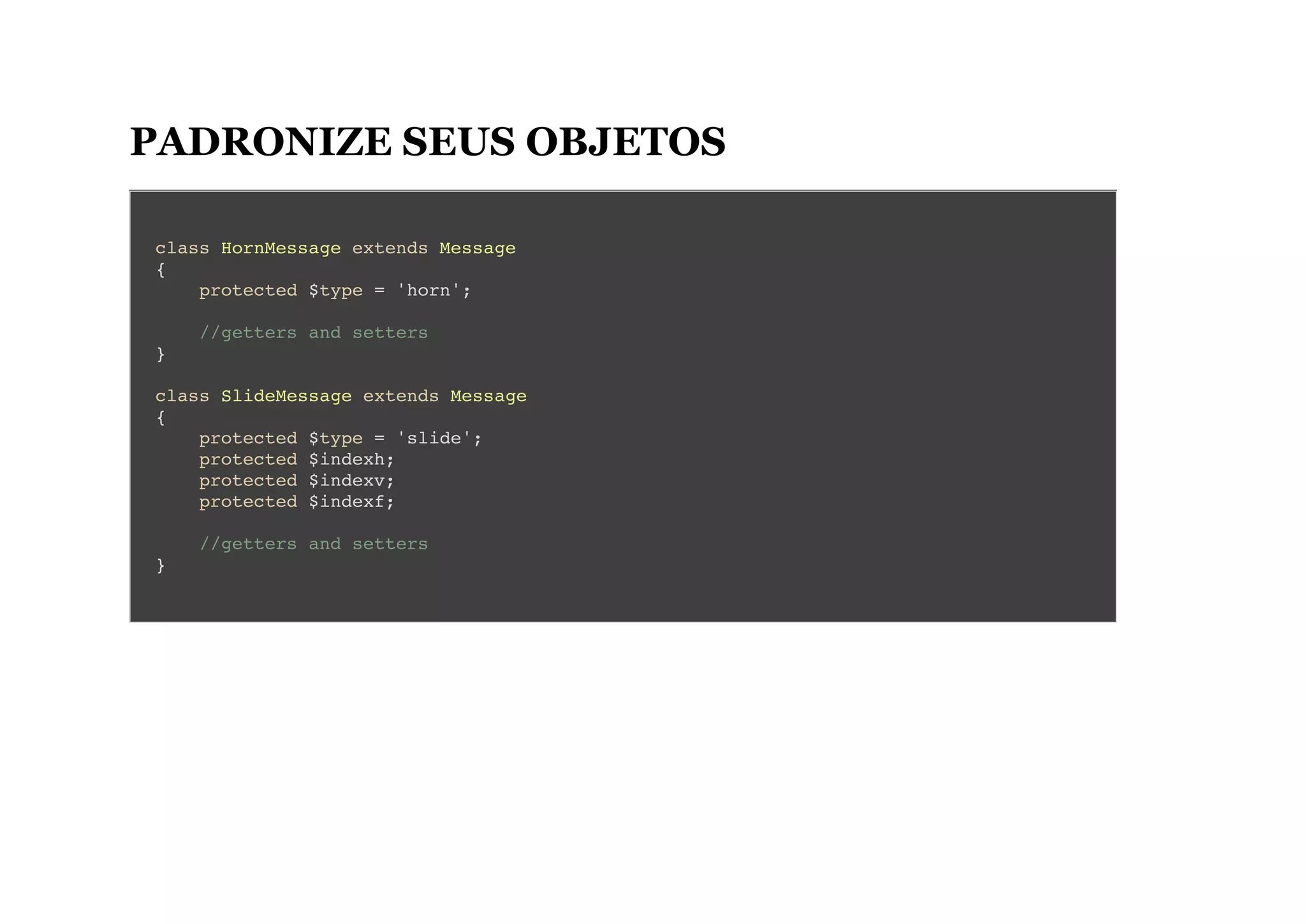 PADRONIZE SEUS OBJETOS
class HornMessage extends Message
{
protected $type = 'horn';
//getters and setters
}
class SlideMessage extends Message
{
protected $type = 'slide';
protected $indexh;
protected $indexv;
protected $indexf;
//getters and setters
}
 