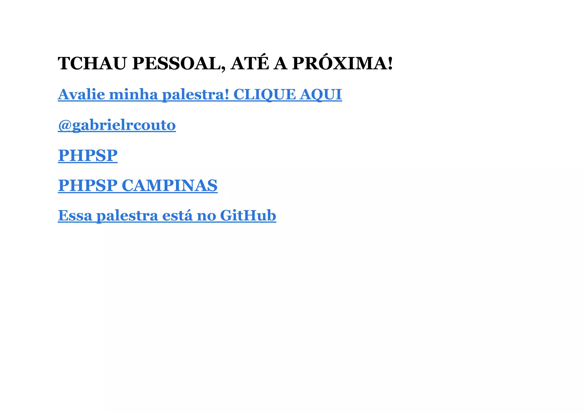 TCHAU PESSOAL, ATÉ A PRÓXIMA!
Avalie minha palestra! CLIQUE AQUI
@gabrielrcouto
PHPSP
PHPSP CAMPINAS
Essa palestra está no GitHub
 