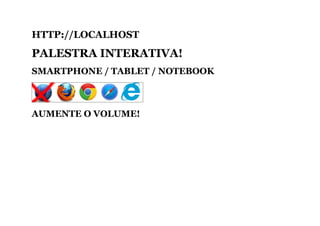 HTTP://LOCALHOST
PALESTRA INTERATIVA!
SMARTPHONE / TABLET / NOTEBOOK
AUMENTE O VOLUME!
 
