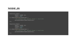 NODE.JS
Usuarios.find({
where: {nome: q},
limit: 5000
}).then(function(usuarios) {
//Só executa aqui quando chegar o resultado
processarResultado(usuarios);
});
Usuarios.find({
where: {nome: q},
offset: 5000,
limit: 5000
}).then(function(usuarios) {
//Só executa aqui quando chegar o resultado
processarResultado(usuarios);
});
 