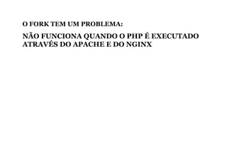 O FORK TEM UM PROBLEMA:
NÃO FUNCIONA QUANDO O PHP É EXECUTADO
ATRAVÉS DO APACHE E DO NGINX
 