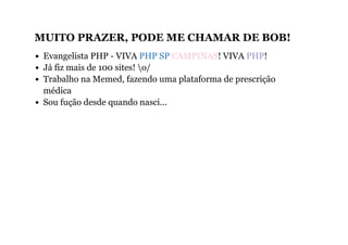 MUITO PRAZER, PODE ME CHAMAR DE BOB!
Evangelista PHP - VIVA PHP SP CAMPINAS! VIVA PHP!
Já fiz mais de 100 sites! o/
Trabalho na Memed, fazendo uma plataforma de prescrição
médica
Sou fução desde quando nasci...
 