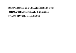 BUSCANDO 10.000 USUÁRIOS (SEM ORM)
FORMA TRADICIONAL: 659,02MS
REACT MYSQL: 1123,89MS
 