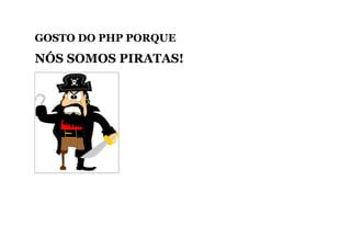 GOSTO DO PHP PORQUE
NÓS SOMOS PIRATAS!
 