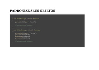 PADRONIZE SEUS OBJETOS
class HornMessage extends Message
{
protected $type = 'horn';
//getters and setters
}
class SlideMessage extends Message
{
protected $type = 'slide';
protected $indexh;
protected $indexv;
protected $indexf;
//getters and setters
}
 