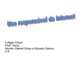 Colégio Ciman
Profª: Vania
Alunos: Gabriel César e Eduardo Santos
4°A
 