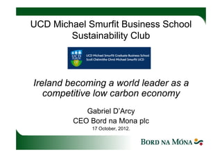 UCD Michael Smurfit Business School
        Sustainability Club



Ireland becoming a world leader as a
   competitive low carbon economy
            Gabriel D’Arcy
         CEO Bord na Mona plc
              17 October, 2012.
 