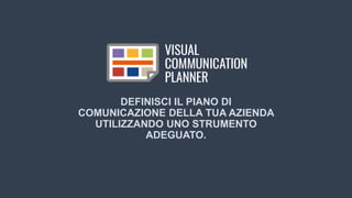 www.visualcommunicationplanner.it
DEFINISCI IL PIANO DI
COMUNICAZIONE DELLA TUA AZIENDA
UTILIZZANDO UNO STRUMENTO
ADEGUATO.
 