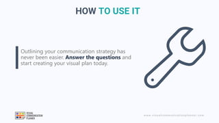 www.visualcommunicationplanner.com
HOW TO USE IT
Outlining your communication strategy has
never been easier. Answer the q...
