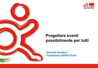 Progettare eventi 
possibilmente per tutti 
Gabriele Gamberi 
Fondazione ASPHI Onlus 
 