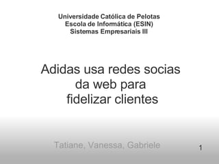 Adidas usa redes socias  da web para  fidelizar clientes Tatiane, Vanessa, Gabriele   1 Universidade Católica de Pelotas Escola de Informática (ESIN) Sistemas Empresariais III       