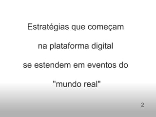Estratégias que começam    na plataforma digital    se estendem em eventos do    "mundo real" 2 