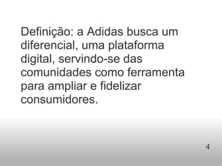 Definição: a Adidas busca um diferencial, uma plataforma digital, servindo-se das comunidades como ferramenta para ampliar e fidelizar consumidores. 4 