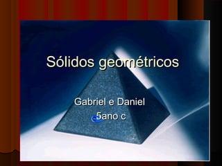Sólidos geométricos

   Gabriel e Daniel
       5ano c
 