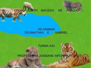 ESCOLA JUDITH

MACEDO

DE

ARAÚJO

OS ANIMAIS
DOUMATHAS E
GABRIEL

TURMA A33
PROFESSORA JOSSIANE INFORMÁTICA

 
