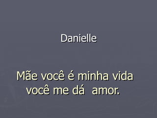 Mãe você é minha vida você me dá  amor.  Danielle 