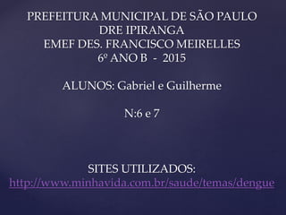PREFEITURA MUNICIPAL DE SÃO PAULO
DRE IPIRANGA
EMEF DES. FRANCISCO MEIRELLES
6º ANO B - 2015
ALUNOS: Gabriel e Guilherme
N:6 e 7
SITES UTILIZADOS:
http://www.minhavida.com.br/saude/temas/dengue
 