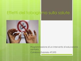 Effetti del tabagismo sulla salute
Programmazione di un intervento di educazione
sanitaria
Catalano Gabriele 4°E BTS
 