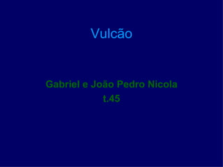 Vulcão


Gabriel e João Pedro Nicola
            t.45
 