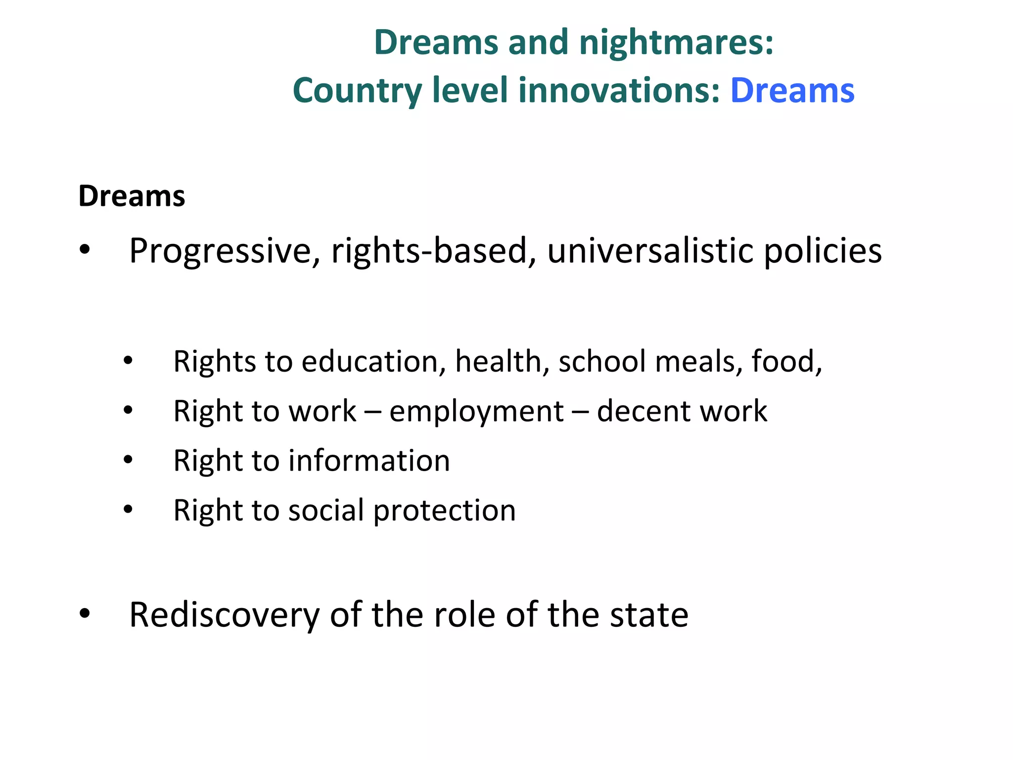 Dreams and nightmares:  Country level innovations:  Dreams  Dreams Progressive, rights-based, universalistic policies Rights to education, health, school meals, food,  Right to work – employment – decent work Right to information Right to social protection Rediscovery of the role of the state 