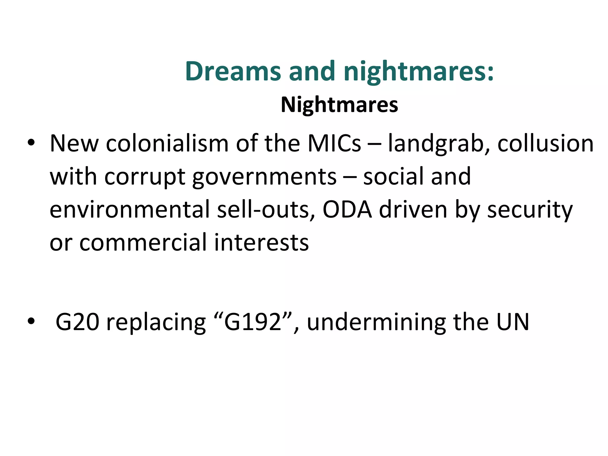 Dreams and nightmares: Nightmares New colonialism of the MICs – landgrab, collusion with corrupt governments – social and environmental sell-outs, ODA driven by security or commercial interests  G20 replacing “G192”, undermining the UN  