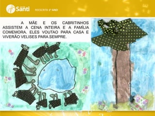 REESCRITA 1o ANO

A MÃE E OS CABRITINHOS
ASSISTEM A CENA INTEIRA E A FAMÍLIA
COMEMORA. ELES VOUTAO PARA CASA E
VIVERÃO VELISES PARA SEMPRE.

 