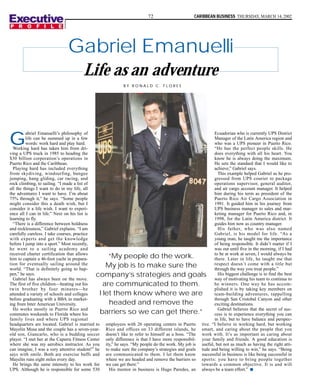 72                      CARIBBEAN BUSINESS THURSDAY, MARCH 14, 2002




                              Gabriel Emanuelli
                                      Life as an adventure
                                                           BY RONALD C. FLORES




         abriel Emanuelli’s philosophy of                                                               Ecuadorian who is currently UPS District

G        life can be summed up in a few
         words: work hard and play hard.
  Working hard has taken him from dri-
                                                                                                        Manager of the Latin America region and
                                                                                                        who was a UPS pioneer in Puerto Rico.
                                                                                                        “He has the perfect people skills. He
ving a UPS truck in 1985 to heading the                                                                 does everything with all his heart. You
$30 billion corporation’s operations in                                                                 know he is always doing the maximum.
Puerto Rico and the Caribbean.                                                                          He sets the standard that I would like to
  Playing hard has included everything                                                                  achieve,” Gabriel says.
from skydiving, windsurfing, bungee                                                                       This example helped Gabriel as he pro-
jumping, hang gliding, car racing, and                                                                  gressed from UPS courier to package
rock climbing, to sailing. “I made a list of                                                            operations supervisor, general auditor,
all the things I want to do in my life, all                                                             and air cargo account manager. It helped
the adventures I want to have. I’m about                                                                him during his term as president of the
75% through it,” he says. “Some people                                                                  Puerto Rico Air Cargo Association in
might consider this a death wish, but I                                                                 1991. It guided him in his journey from
consider it a life wish. I want to experi-                                                              UPS business manager to sales and mar-
ence all I can in life.” Next on his list is                                                            keting manager for Puerto Rico and, in
learning to fly.                                                                                        1998, for the Latin America district. It
  “There is a difference between boldness                                                               guides him now as country manager.
and recklessness,” Gabriel explains. “I am                                                                His father, who was also named
carefully careless. I take courses, practice                                                            Gabriel, is his model for life. “As a
with experts and get the knowledge                                                                      young man, he taught me the importance
before I jump into a sport.” Most recently,                                                             of being responsible. It didn’t matter if I
he went to a sailing academy and                                                                        was out until five in the morning, if I had
received charter certification that allows                                                              to be at work at seven, I would always be
him to captain a 46-foot yacht in prepara-          “My people do the work.                             there. Later in life, he taught me that
tion for eventually sailing around the             My job is to make sure the                           respect doesn’t come with a title but
world. “That is definitely going to hap-                                                                through the way you treat people.”
pen,” he says.                                company’s strategies and goals                              His biggest challenge is to find the best
  Gabriel has always been on the move.                                                                  way of motivating his team to continue to
The first of five children—beating out his        are communicated to them.                             be winners. One way he has accom-
twin brother by four minutes—he                                                                         plished it is by taking key members on
attended a variety of schools and colleges      I let them know where we are                            team-building adventures, rappelling
before graduating with a BBA in market-                                                                 through San Cristobal Canyon and other
ing from Inter American University.                 headed and remove the                               exciting destinations.
  He works mostly in Puerto Rico and                                                                      Gabriel believes that the secret of suc-
commutes weekends to Florida where his          barriers so we can get there.”                          cess is to experience everything you can
family lives and where UPS regional                                                                     in life, but to have balance and perspec-
headquarters are located. Gabriel is married to employees with 26 operating centers in Puerto tive. “I believe in working hard, but working
Mayelin Musa and the couple has a seven-year- Rico and offices on 33 different islands, he smart, and caring about the people that you
old son, Giancarlo, who is a budding soccer doesn’t like to refer to himself as a boss. “The work with. It’s as important as caring about
player. “I met her at the Caparra Fitness Center only difference is that I have more responsibil- your family and friends. A good education is
where she was my aerobics instructor. As you ity,” he says. “My people do the work. My job is useful, but not as much as having the right atti-
can imagine, I was a very attentive student!” he to make sure the company’s strategies and goals tude and being willing to win,” he says. “Being
says with smile. Both are exercise buffs and are communicated to them. I let them know successful in business is like being successful in
Mayelin runs eight miles every day.                where we are headed and remove the barriers so sports: you have to bring people together
  He brings the same intensity to his work for we can get there.”                                 towards a common objective. It is and will
UPS. Although he is responsible for some 530        His mentor in business is Hugo Paredes, an always be a team effort.” s
 