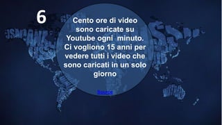 Cento ore di video
sono caricate su
Youtube ogni minuto.
Ci vogliono 15 anni per
vedere tutti i video che
sono caricati in un solo
giorno
Source
6
 