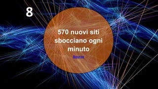 570 nuovi siti
sbocciano ogni
minuto
Source
8
 