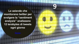 9Le aziende che
monitorano twitter per
svolgere la “sentiment
analysis” analizzano
12 terabytes di tweets
ogni giorno
Source
 