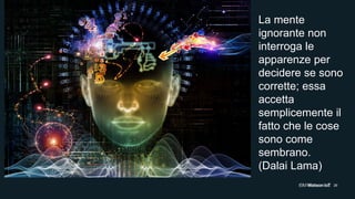 26
La mente
ignorante non
interroga le
apparenze per
decidere se sono
corrette; essa
accetta
semplicemente il
fatto che le cose
sono come
sembrano.
(Dalai Lama)
 