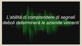 L’abilità di comprendere di segnali
deboli determinerà le aziende vincenti
…
 
