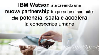 3
IBM Watson sta creando una
nuova partnership tra persone e computer
che potenzia, scala e accelera
la conoscenza umana
 