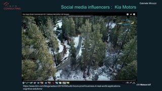 Gabriele Micozzi
Social media influencers : Kia Motors
https://www.ibm.com/blogs/watson/2016/09/build-future-proof-business-4-real-world-applications-
cognitive-solutions/
 