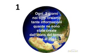 Ogni 2 giorni
noi oggi creiamo
tante informazioni
quante ne sono
state create
dall’inizio del tempo
fino al 2003
1
 