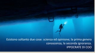 Esistono soltanto due cose: scienza ed opinione; la prima genera
conoscenza, la seconda ignoranza.
IPPOCRATE DI COO
 