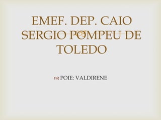 EMEF. DEP. CAIO

SERGIO POMPEU DE
TOLEDO
 POIE: VALDIRENE

 