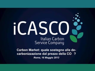 Carbon Market: quale sostegno alla de-
carbonizzazione dal prezzo della CO ?
Roma, 16 Maggio 2013
 