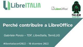 #libreitaliaconf2022 – 10 dicembre 2022
Perché contribuire a LibreOffice
Gabriele Ponzo – TDF, LibreItalia, TerniLUG
 