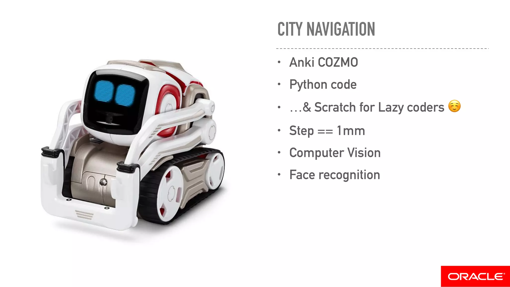 CITY NAVIGATION
• Anki COZMO
• Python code
• …& Scratch for Lazy coders ☺
• Step == 1mm
• Computer Vision
• Face recognition
 