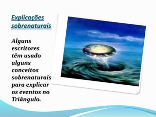Explicações
sobrenaturais
Alguns
escritores
têm usado
alguns
conceitos
sobrenaturais
para explicar
os eventos no
Triângulo.
 