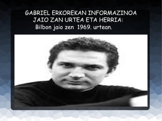 GABRIEL ERKOREKAN INFORMAZINOA
JAIO ZAN URTEA ETA HERRIA:
Bilbon jaio zen 1969. urtean.

 