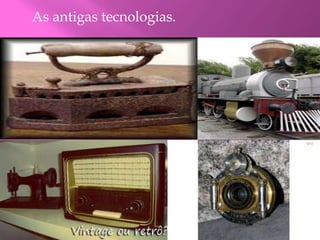 As antigas tecnologias. 
 