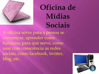 A oficina serve para a pessoa se 
comunicar, aprender como 
funciona, para que serve, como 
usar com consciência as redes 
sociais, como facebook, twitter, 
blog, etc. 
 